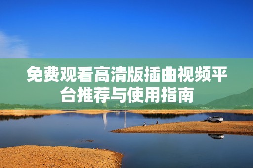 免费观看高清版插曲视频平台推荐与使用指南