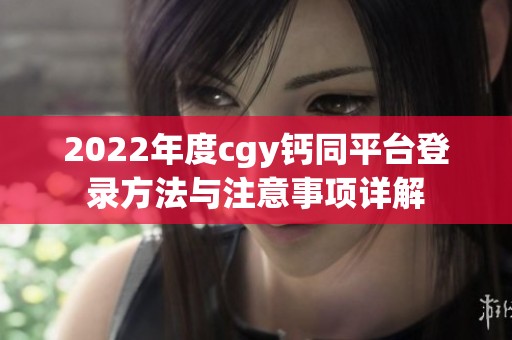 2022年度cgy钙同平台登录方法与注意事项详解
