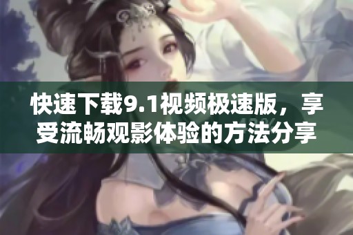 快速下载9.1视频极速版，享受流畅观影体验的方法分享