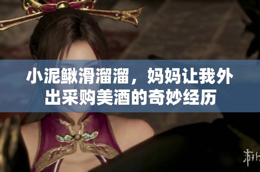 小泥鳅滑溜溜，妈妈让我外出采购美酒的奇妙经历