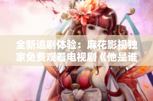 全新追剧体验：麻花影视独家免费观看电视剧《他是谁》