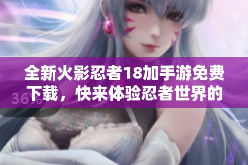 全新火影忍者18加手游免费下载，快来体验忍者世界的刺激冒险！