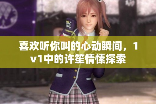 喜欢听你叫的心动瞬间，1v1中的许笙情愫探索