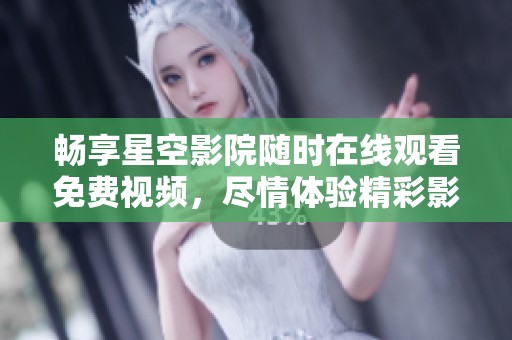 畅享星空影院随时在线观看免费视频，尽情体验精彩影视内容