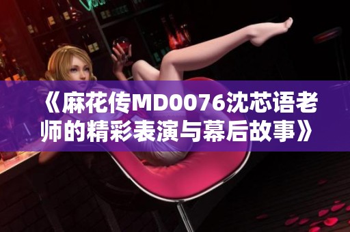 《麻花传MD0076沈芯语老师的精彩表演与幕后故事》