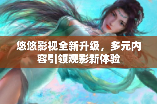 悠悠影视全新升级，多元内容引领观影新体验