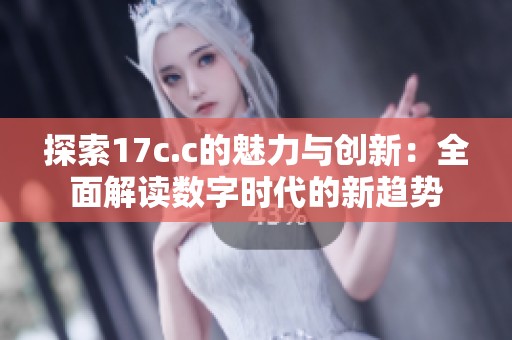 探索17c.c的魅力与创新：全面解读数字时代的新趋势