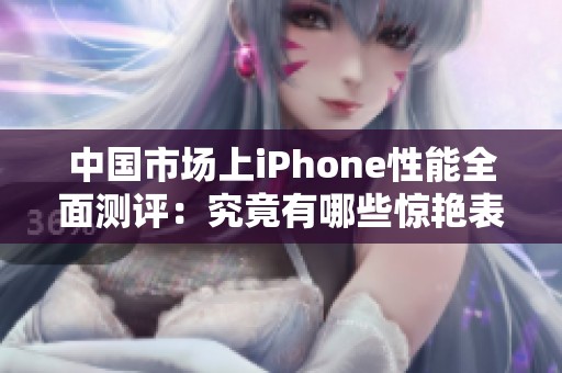 中国市场上iPhone性能全面测评：究竟有哪些惊艳表现？
