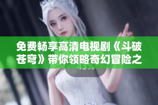 免费畅享高清电视剧《斗破苍穹》带你领略奇幻冒险之旅