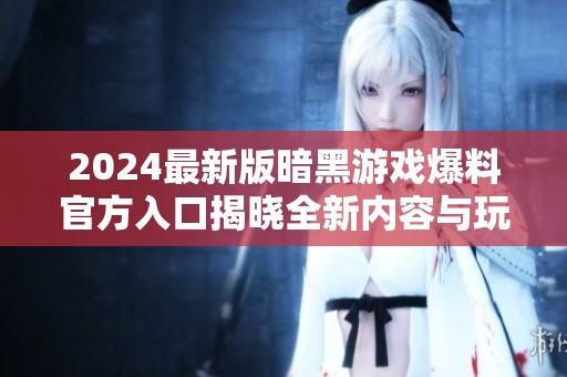 2024最新版暗黑游戏爆料官方入口揭晓全新内容与玩法