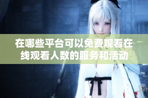 在哪些平台可以免费观看在线观看人数的服务和活动