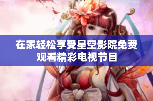 在家轻松享受星空影院免费观看精彩电视节目
