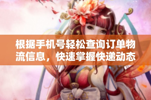 根据手机号轻松查询订单物流信息，快速掌握快递动态