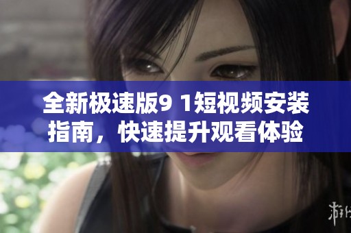 全新极速版9 1短视频安装指南，快速提升观看体验