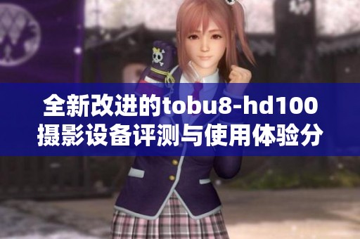 全新改进的tobu8-hd100摄影设备评测与使用体验分享