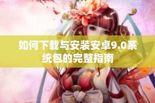 如何下载与安装安卓9.0系统包的完整指南