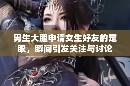 男生大胆申请女生好友的定眼，瞬间引发关注与讨论