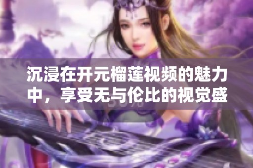 沉浸在开元榴莲视频的魅力中，享受无与伦比的视觉盛宴