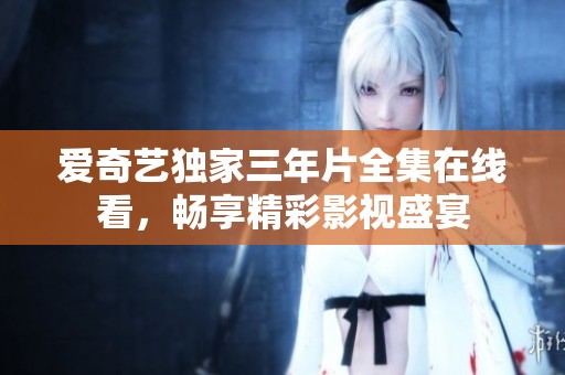 爱奇艺独家三年片全集在线看，畅享精彩影视盛宴