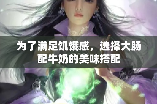 为了满足饥饿感，选择大肠配牛奶的美味搭配