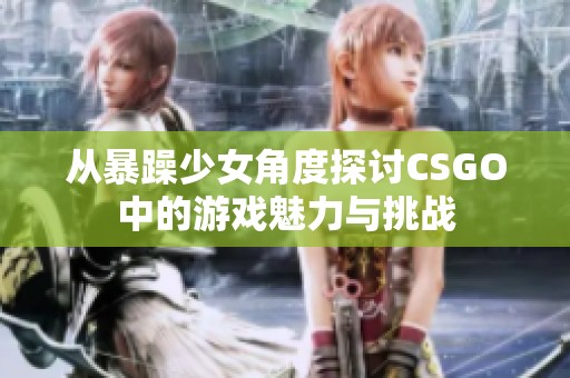 从暴躁少女角度探讨CSGO中的游戏魅力与挑战