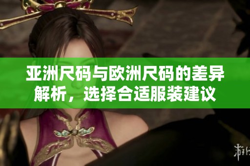 亚洲尺码与欧洲尺码的差异解析，选择合适服装建议