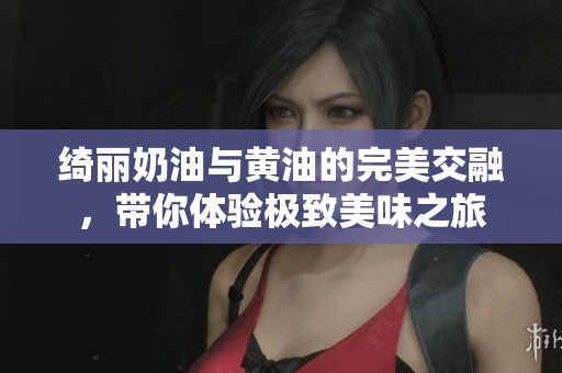 绮丽奶油与黄油的完美交融，带你体验极致美味之旅