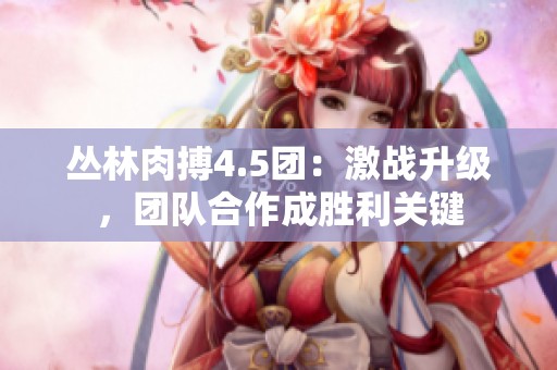 丛林肉搏4.5团：激战升级，团队合作成胜利关键