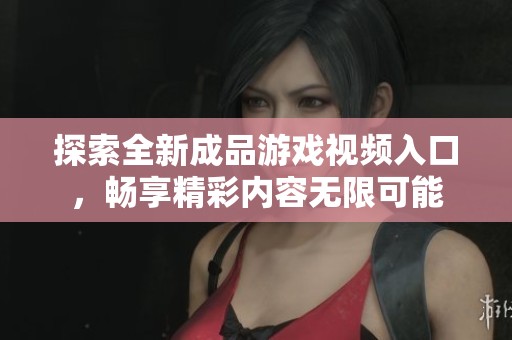 探索全新成品游戏视频入口，畅享精彩内容无限可能