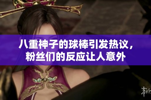 八重神子的球棒引发热议，粉丝们的反应让人意外