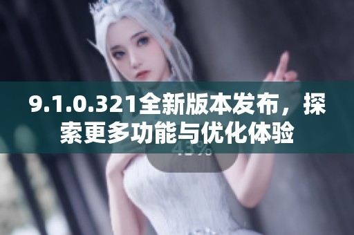 9.1.0.321全新版本发布，探索更多功能与优化体验