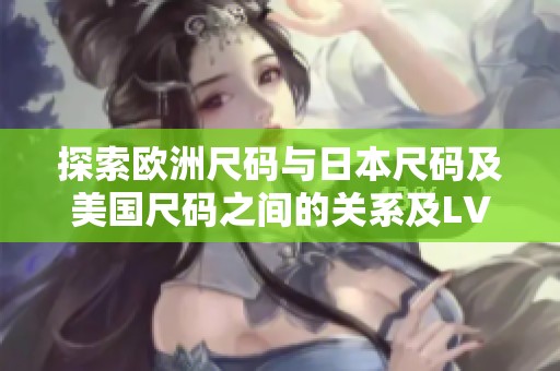 探索欧洲尺码与日本尺码及美国尺码之间的关系及LV品牌对比