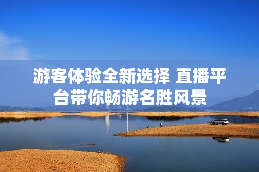 游客体验全新选择 直播平台带你畅游名胜风景