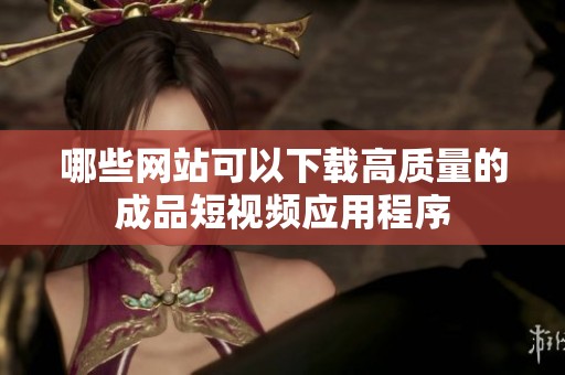 哪些网站可以下载高质量的成品短视频应用程序