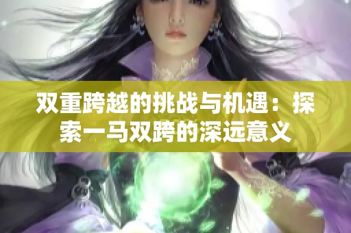双重跨越的挑战与机遇：探索一马双跨的深远意义
