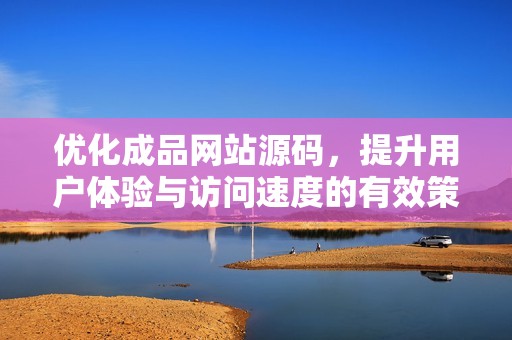 优化成品网站源码，提升用户体验与访问速度的有效策略