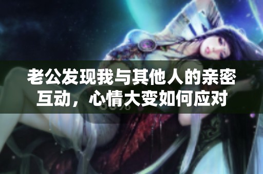 老公发现我与其他人的亲密互动，心情大变如何应对