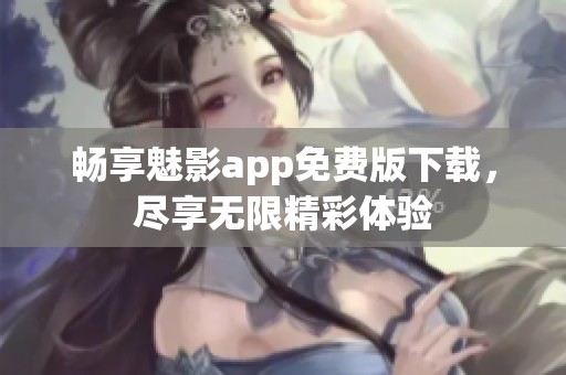 畅享魅影app免费版下载，尽享无限精彩体验