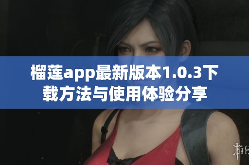 榴莲app最新版本1.0.3下载方法与使用体验分享