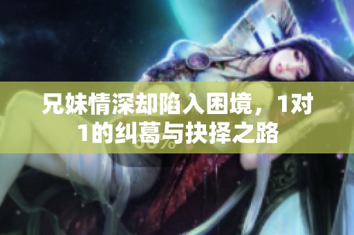 兄妹情深却陷入困境，1对1的纠葛与抉择之路