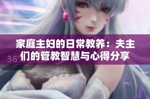 家庭主妇的日常教养：夫主们的管教智慧与心得分享