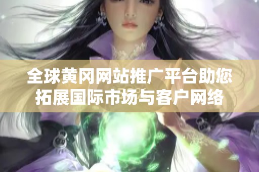 全球黄冈网站推广平台助您拓展国际市场与客户网络