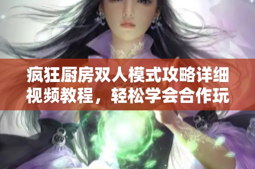 疯狂厨房双人模式攻略详细视频教程，轻松学会合作玩法秘籍