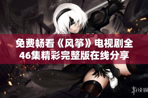 免费畅看《风筝》电视剧全46集精彩完整版在线分享