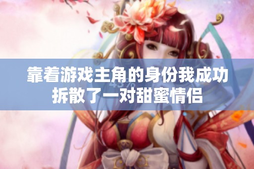 靠着游戏主角的身份我成功拆散了一对甜蜜情侣