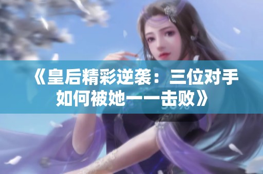 《皇后精彩逆袭：三位对手如何被她一一击败》