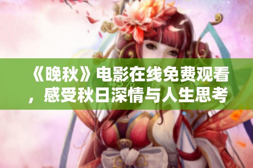 《晚秋》电影在线免费观看，感受秋日深情与人生思考