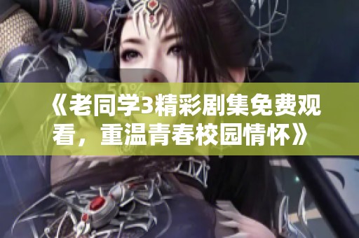 《老同学3精彩剧集免费观看，重温青春校园情怀》