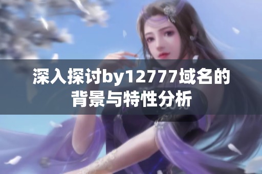 深入探讨by12777域名的背景与特性分析