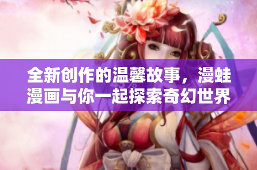 全新创作的温馨故事，漫蛙漫画与你一起探索奇幻世界